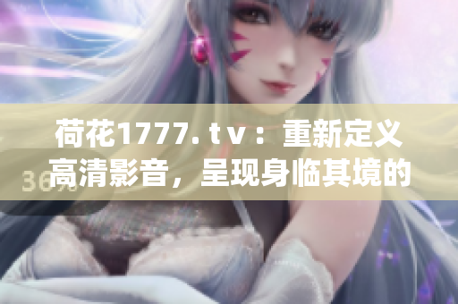 荷花1777. tⅴ：重新定義高清影音，呈現(xiàn)身臨其境的視聽體驗(1)