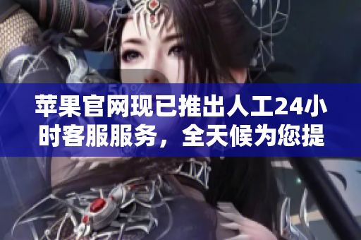 蘋果官網(wǎng)現(xiàn)已推出人工24小時客服服務(wù)，全天候為您提供支持