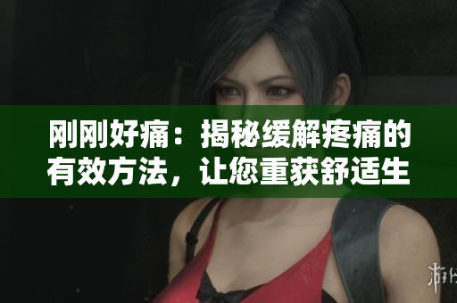 剛剛好痛：揭秘緩解疼痛的有效方法，讓您重獲舒適生活