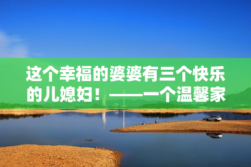 這個幸福的婆婆有三個快樂的兒媳婦！——一個溫馨家庭故事