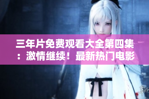 三年片免費(fèi)觀看大全第四集：激情繼續(xù)！最新熱門電影限時(shí)解鎖！