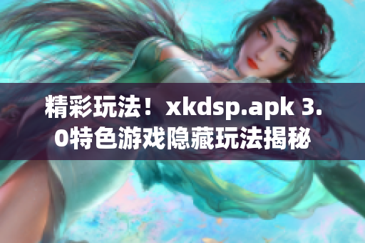 精彩玩法！xkdsp.apk 3.0特色游戲隱藏玩法揭秘