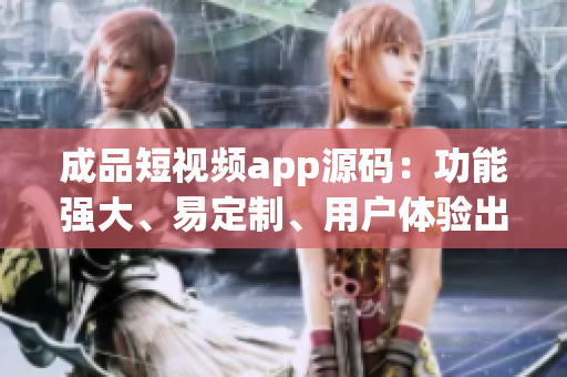 成品短視頻app源碼：功能強(qiáng)大、易定制、用戶體驗(yàn)出色