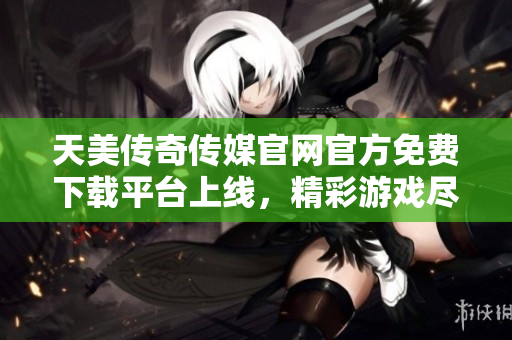 天美傳奇?zhèn)髅焦倬W(wǎng)官方免費(fèi)下載平臺上線，精彩游戲盡在其中