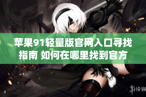 蘋果91輕量版官網(wǎng)入口尋找指南 如何在哪里找到官方入口？(1)