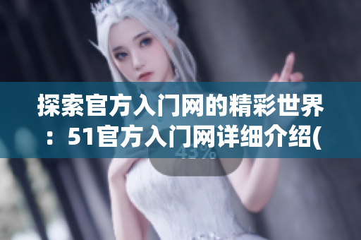 探索官方入門(mén)網(wǎng)的精彩世界：51官方入門(mén)網(wǎng)詳細(xì)介紹(1)