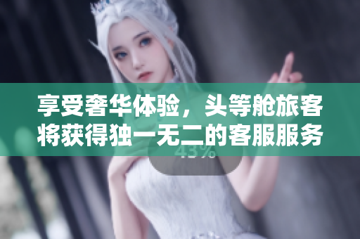 享受奢華體驗，頭等艙旅客將獲得獨一無二的客服服務體驗！