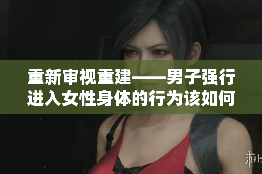 重新審視重建——男子強行進入女性身體的行為該如何被報道？