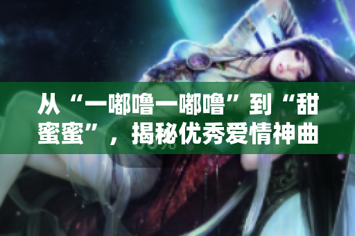 從“一嘟嚕一嘟嚕”到“甜蜜蜜”，揭秘優(yōu)秀愛情神曲誕生的故事
