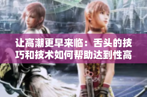 讓高潮更早來臨：舌頭的技巧和技術(shù)如何幫助達到性高潮