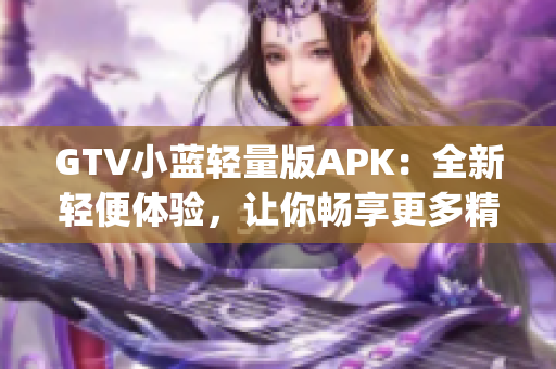 GTV小藍(lán)輕量版APK：全新輕便體驗，讓你暢享更多精彩內(nèi)容(1)
