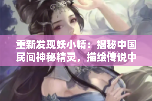 重新發(fā)現(xiàn)妖小精：揭秘中國(guó)民間神秘精靈，描繪傳說(shuō)中的神奇故事！