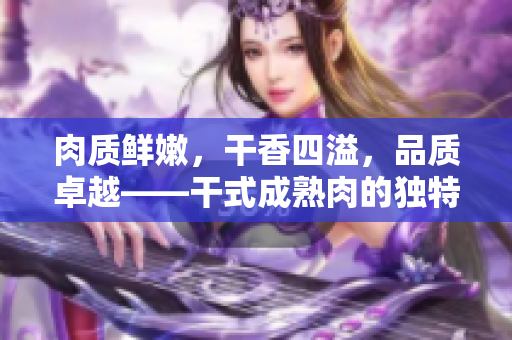 肉質(zhì)鮮嫩，干香四溢，品質(zhì)卓越——干式成熟肉的獨特風味