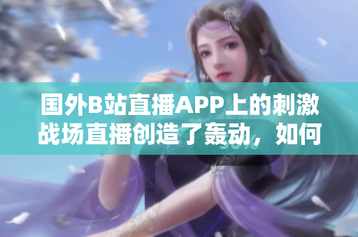國(guó)外B站直播APP上的刺激戰(zhàn)場(chǎng)直播創(chuàng)造了轟動(dòng)，如何下載？