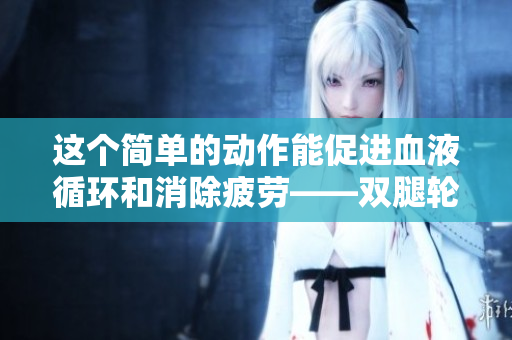 這個(gè)簡單的動作能促進(jìn)血液循環(huán)和消除疲勞——雙腿輪流抬起