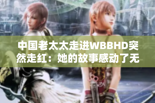中國老太太走進WBBHD突然走紅：她的故事感動了無數(shù)人