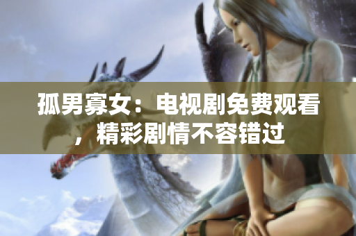 孤男寡女：電視劇免費(fèi)觀看，精彩劇情不容錯(cuò)過