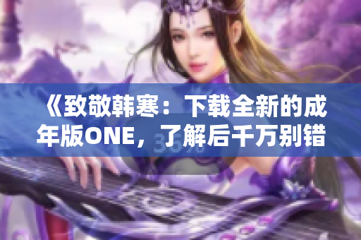 《致敬韓寒：下載全新的成年版ONE，了解后千萬(wàn)別錯(cuò)過(guò)！》