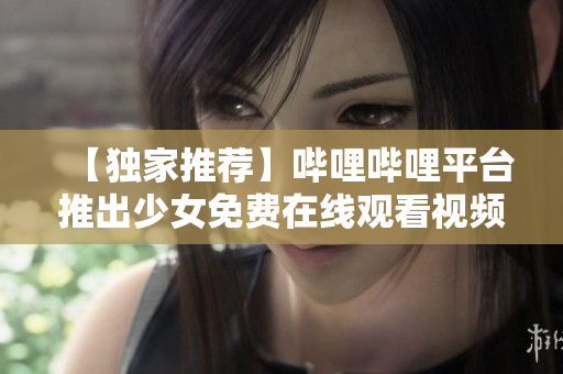 【獨(dú)家推薦】嗶哩嗶哩平臺推出少女免費(fèi)在線觀看視頻服務(wù)