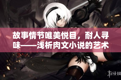 故事情節(jié)唯美悅目，耐人尋味——淺析肉文小說的藝術(shù)魅力