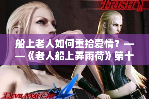 船上老人如何重拾愛情？——《老人船上弄雨荷》第十二集回顧