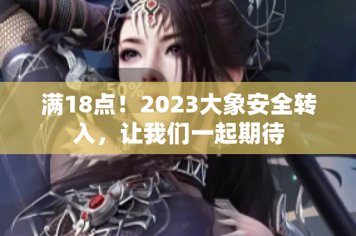滿18點(diǎn)！2023大象安全轉(zhuǎn)入，讓我們一起期待