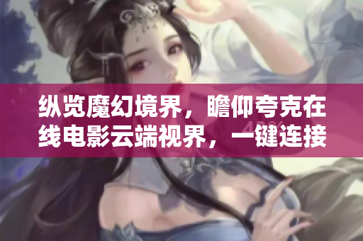 縱覽魔幻境界，瞻仰夸克在線電影云端視界，一鍵連接暢享影視新風(fēng)潮