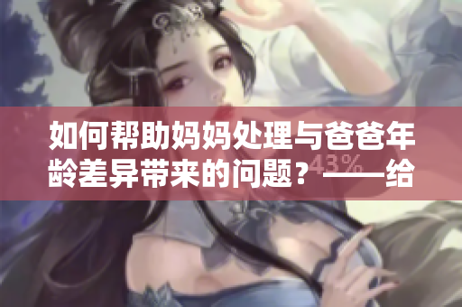 如何幫助媽媽處理與爸爸年齡差異帶來的問題？——給家庭的建議