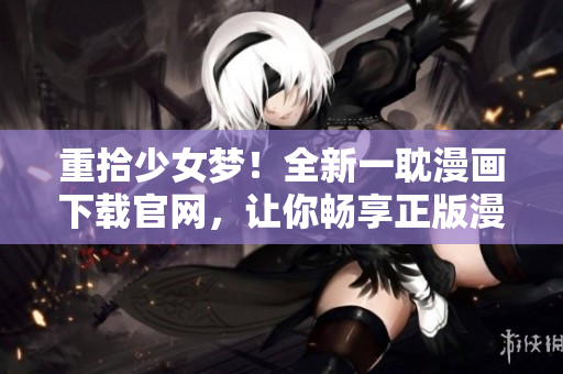 重拾少女夢！全新一耽漫畫下載官網(wǎng)，讓你暢享正版漫畫！