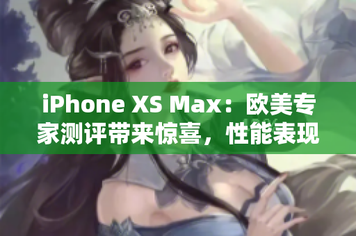 iPhone XS Max：歐美專家測評帶來驚喜，性能表現(xiàn)一流