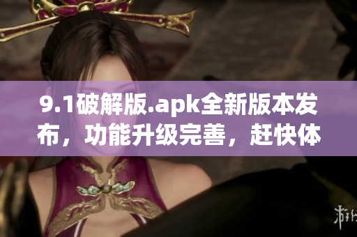 9.1破解版.apk全新版本發(fā)布，功能升級(jí)完善，趕快體驗(yàn)吧!(1)