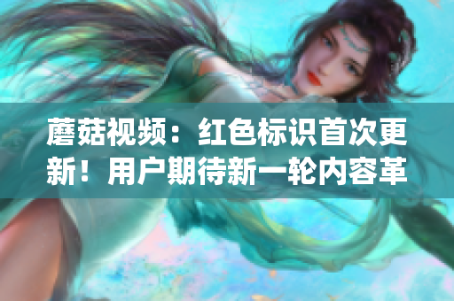 蘑菇視頻：紅色標識首次更新！用戶期待新一輪內(nèi)容革新(1)