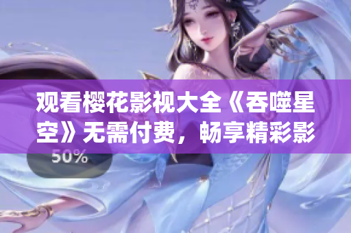 觀看櫻花影視大全《吞噬星空》無需付費(fèi)，暢享精彩影視資源(1)
