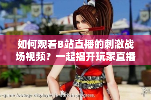 如何觀看B站直播的刺激戰(zhàn)場視頻？一起揭開玩家直播秘密