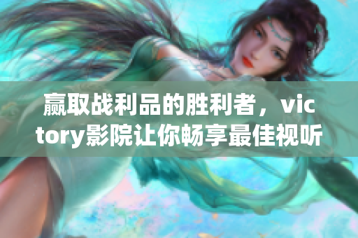 贏取戰(zhàn)利品的勝利者，victory影院讓你暢享最佳視聽！