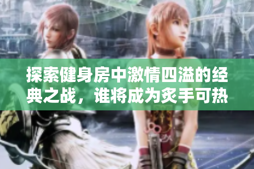 探索健身房中激情四溢的經(jīng)典之戰(zhàn)，誰將成為炙手可熱的健身房之王