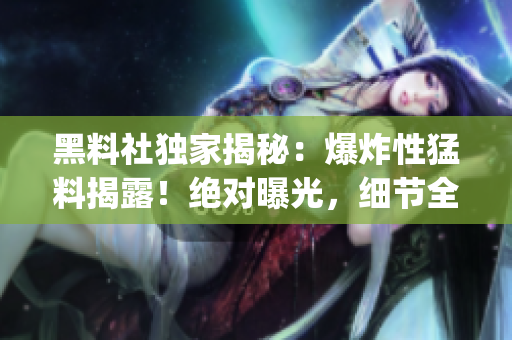 黑料社獨家揭秘：爆炸性猛料揭露！絕對曝光，細節(jié)全公開(1)
