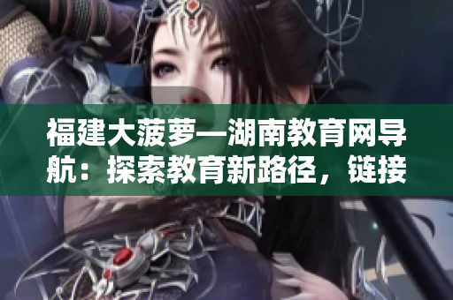 福建大菠蘿—湖南教育網(wǎng)導(dǎo)航：探索教育新路徑，鏈接一手資源
