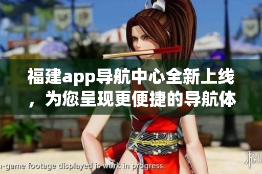 福建app導航中心全新上線，為您呈現(xiàn)更便捷的導航體驗(1)