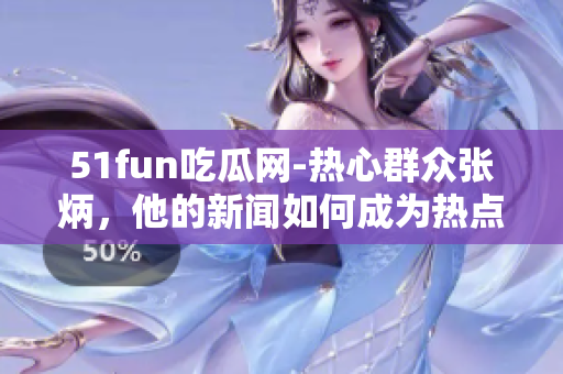 51fun吃瓜網(wǎng)-熱心群眾張炳，他的新聞如何成為熱點(diǎn)？