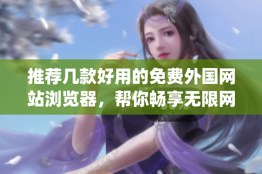 推薦幾款好用的免費外國網(wǎng)站瀏覽器，幫你暢享無限網(wǎng)絡(luò)資源！(1)