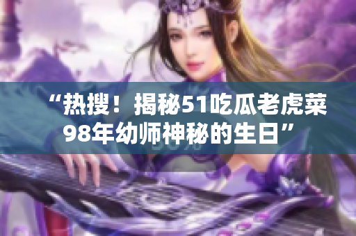 “熱搜！揭秘51吃瓜老虎菜98年幼師神秘的生日”