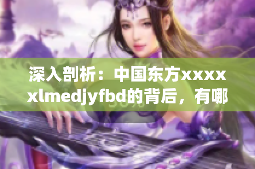 深入剖析：中國東方xxxxxlmedjyfbd的背后，有哪些故事？