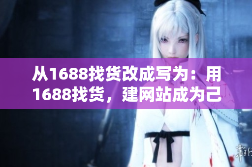從1688找貨改成寫(xiě)為：用1688找貨，建網(wǎng)站成為己任