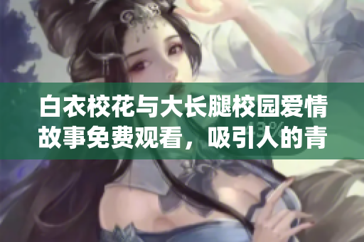 白衣校花與大長腿校園愛情故事免費(fèi)觀看，吸引人的青春劇情！(1)