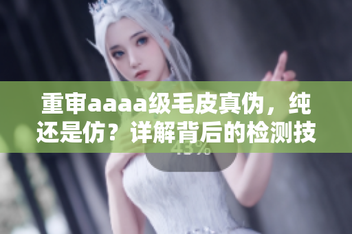 重審aaaa級(jí)毛皮真?zhèn)?，純還是仿？詳解背后的檢測(cè)技術(shù)和市場(chǎng)現(xiàn)狀