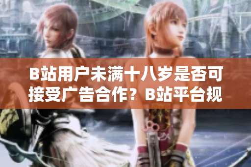 B站用戶未滿十八歲是否可接受廣告合作？B站平臺(tái)規(guī)定詳解