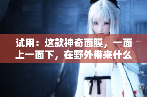 試用：這款神奇面膜，一面上一面下，在野外帶來什么不同？