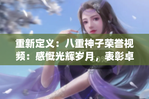 重新定義：八重神子榮譽(yù)視頻：感慨光輝歲月，表彰卓越成就(1)