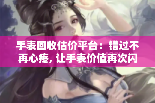 手表回收估價(jià)平臺(tái)：錯(cuò)過不再心疼, 讓手表價(jià)值再次閃耀